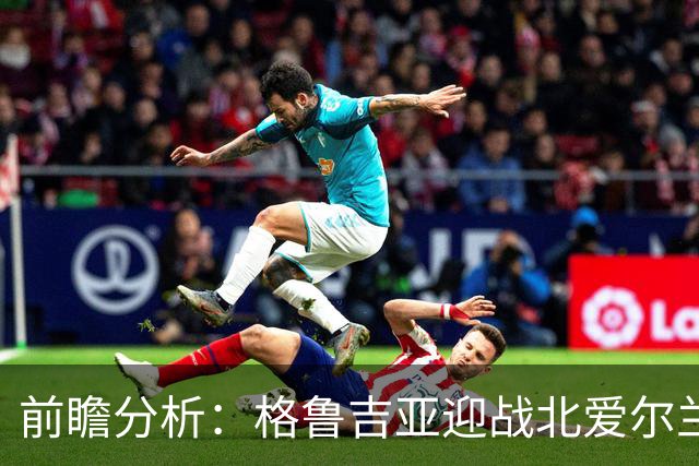 前瞻分析：格鲁吉亚迎战北爱尔兰，主场有望小胜